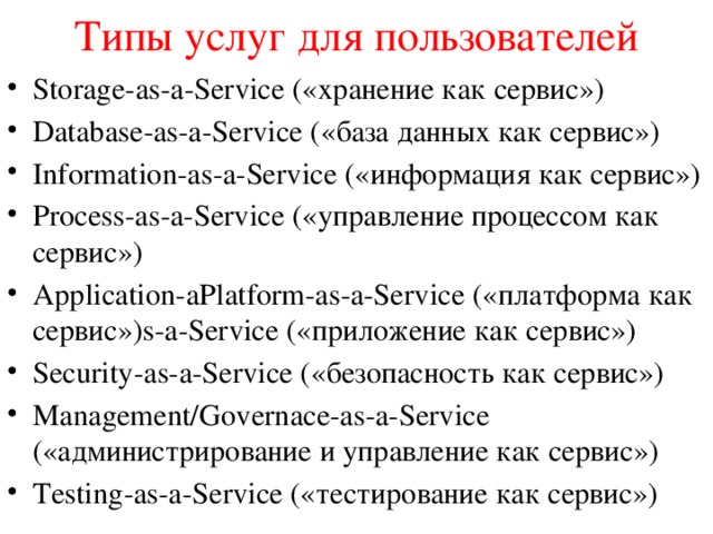 Типы услуг для пользователей Storage-as-a-Service («хранение как сервис») Database-as-a-Service («база данных как сервис») Information-as-a-Service («информация как сервис») Process-as-a-Service («управление процессом как сервис») Application-aPlatform-as-a-Service («платформа как сервис»)s-a-Service («приложение как сервис») Security-as-a-Service («безопасность как сервис») Management/Governace-as-a-Service («администрирование и управление как сервис») Testing-as-a-Service («тестирование как сервис») 