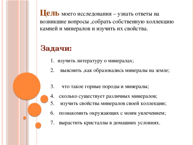 Цель  моего исследования – узнать ответы на возникшие вопросы ,собрать собственную коллекцию камней и минералов и изучить их свойства.     Задачи: