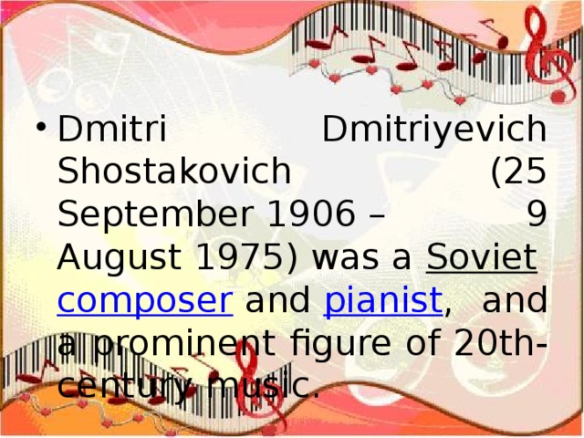 Dmitri Dmitriyevich Shostakovich (25 September 1906 – 9 August 1975) was a  Soviet   composer  and  pianist