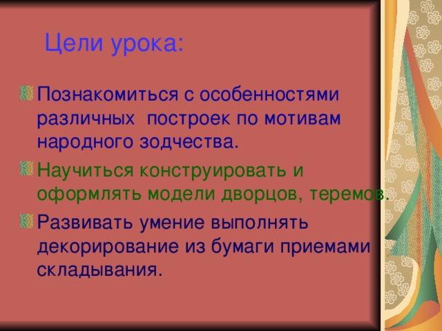 Цели урока: Познакомиться с особенностями различных построек по мотивам народного зодчества. Научиться конструировать и оформлять модели дворцов, теремов. Развивать умение выполнять декорирование из бумаги приемами складывания. 