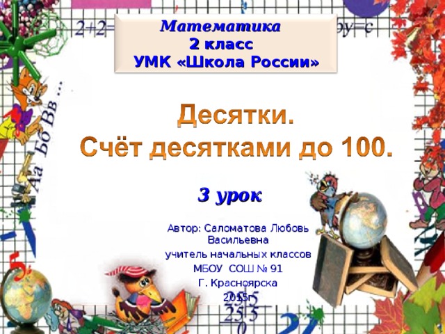 Математика 2 класс УМК «Школа России» 3 урок Автор: Саломатова Любовь Васильевна учитель начальных классов МБОУ СОШ № 91 Г. Красноярска 2015г 