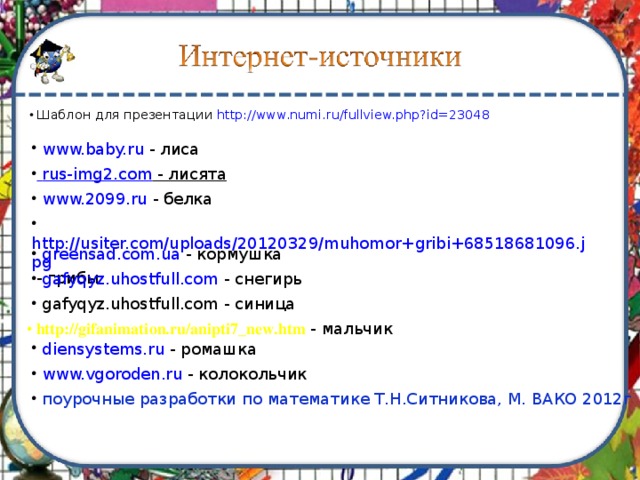  Шаблон для презентации http://www.numi.ru/fullview.php?id=23048  www.baby.ru - лиса  rus-img2.com - лисята  www.2099.ru - белка  http://usiter.com/uploads/20120329/muhomor+gribi+68518681096.jpg - грибы  greensad.com.ua - кормушка  gafyqyz.uhostfull.com - снегирь  gafyqyz.uhostfull.com - синица  http://gifanimation.ru/anipti7_new.htm  - мальчик  diensystems.ru - ромашка  www.vgoroden.ru - колокольчик  поурочные разработки по математике Т.Н.Ситникова, М. ВАКО 2012г 