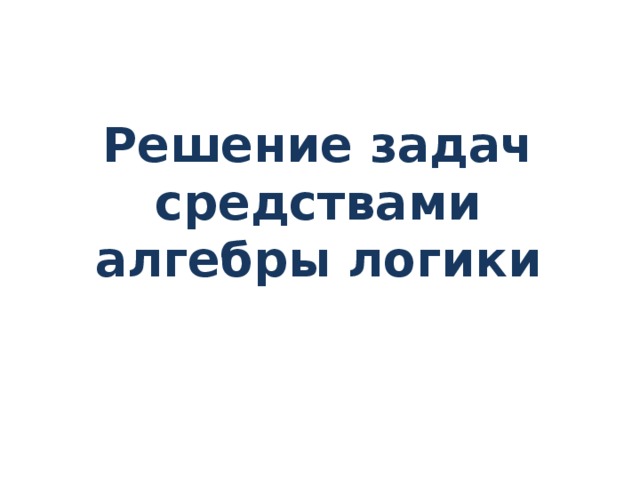 Решение задач средствами алгебры логики 