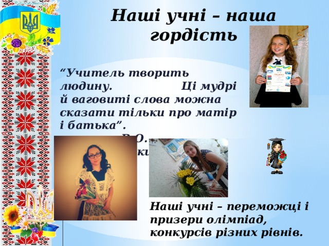 Наші учні – наша гордість “ Учитель творить людину. Ці мудрі й ваговиті слова можна сказати тільки про матір і батька”.  В.О. Сухомлинський Наші учні – переможці і призери олімпіад, конкурсів різних рівнів. Наші учні – переможці і призери олімпіад, конкурсів різних рівнів. 8 