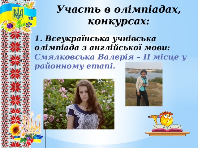 Участь в олімпіадах, конкурсах: 1. Всеукраїнська учнівська олімпіада з англійської мови: Смялковська Валерія – ІІ місце у районному етапі. 8 