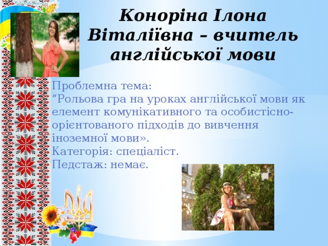 Коноріна Ілона Віталіївна – вчитель англійської мови Проблемна тема: “ Рольова гра на уроках англійської мови як елемент комунікативного та особистісно-орієнтованого підходів до вивчення іноземної мови». Категорія: спеціаліст. Педстаж: немає. 8 