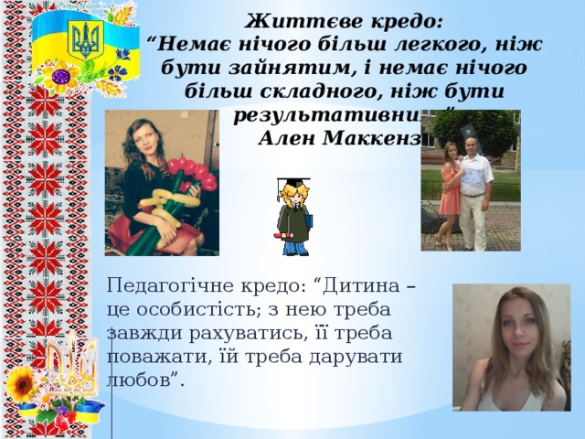 Життєве кредо:  “Немає нічого більш легкого, ніж бути зайнятим, і немає нічого більш складного, ніж бути результативним.”  Ален Маккензі Педагогічне кредо: “Дитина – це особистість; з нею треба завжди рахуватись, її треба поважати, їй треба дарувати любов”. 8 