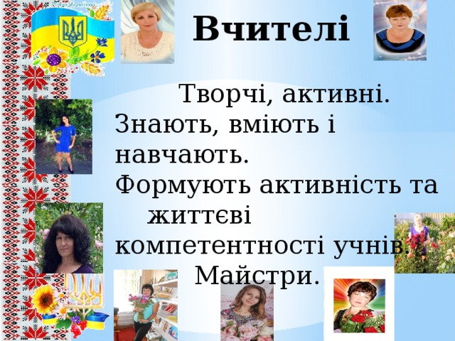 Вчителі  Творчі, активні. Знають, вміють і навчають. Формують активність та життєві компетентності учнів.   Майстри. Наш дружний колектив складається із:  