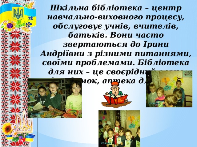 Шкільна бібліотека – центр навчально-виховного процесу, обслуговує учнів, вчителів, батьків. Вони часто звертаються до Ірини Андріївни з різними питаннями, своїми проблемами. Бібліотека для них – це своєрідний оазис для думок, аптека для душі. 8 