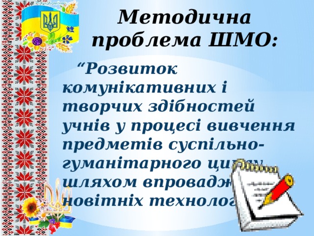 Методична проблема ШМО:  “ Розвиток комунікативних і творчих здібностей учнів у процесі вивчення предметів суспільно-гуманітарного циклу шляхом впровадження новітніх технологій” 8 