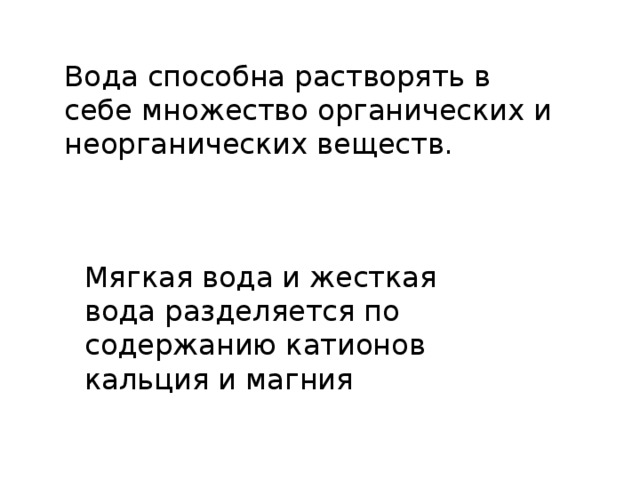 Вода способна растворять в себе множество органических и неорганических веществ. Мягкая вода и жесткая вода разделяется по содержанию катионов кальция и магния 