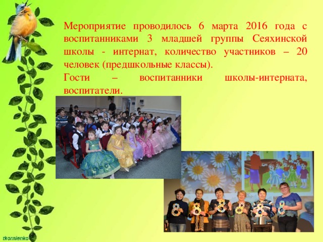 Мероприятие проводилось 6 марта 2016 года с воспитанниками 3 младшей группы Сеяхинской школы - интернат, количество участников – 20 человек (предшкольные классы). Гости – воспитанники школы-интерната, воспитатели.  