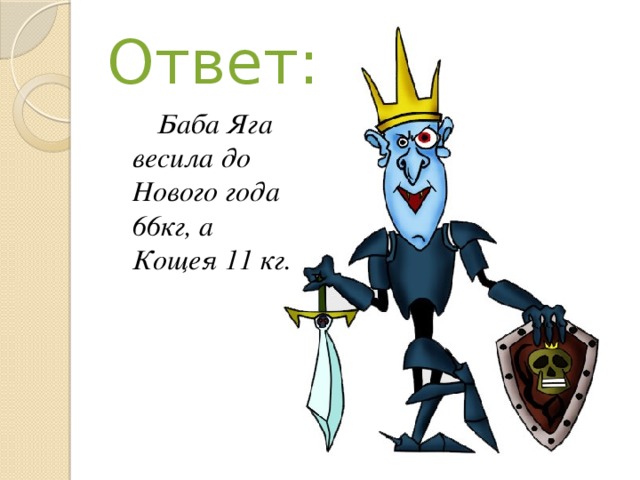 Ответ: Баба Яга весила до Нового года 66кг, а Кощея 11 кг. 