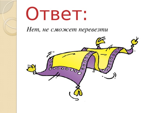 Ответ: Нет, не сможет перевезти 