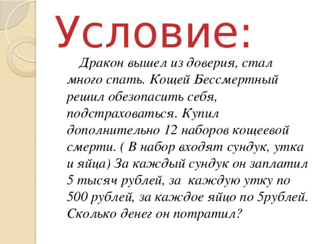 Условие: Дракон вышел из доверия, стал много спать. Кощей Бессмертный решил обезопасить себя, подстраховаться. Купил дополнительно 12 наборов кощеевой смерти. ( В набор входят сундук, утка и яйца) За каждый сундук он заплатил 5 тысяч рублей, за каждую утку по 500 рублей, за каждое яйцо по 5рублей. Сколько денег он потратил? 