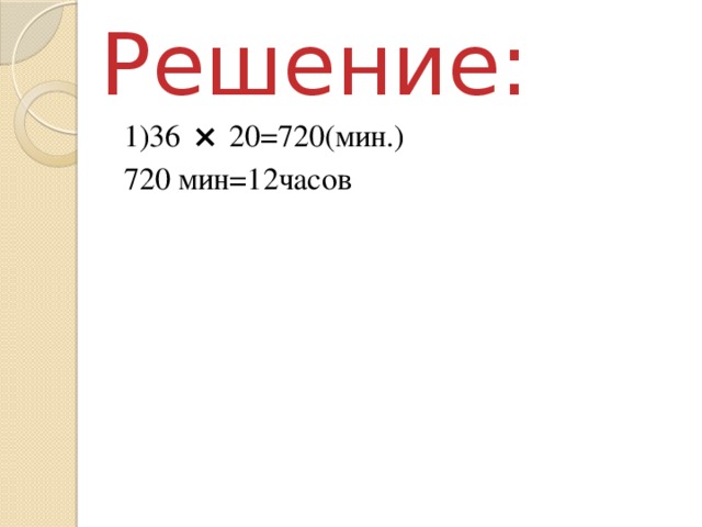 Решение: 1)36 × 20=720(мин.) 720 мин=12часов 
