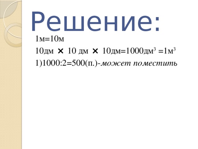 Решение: 1м=10м 10дм × 10 дм × 10дм=1000дм 3 =1м 3 1)1000:2=500(п.)- может поместить 