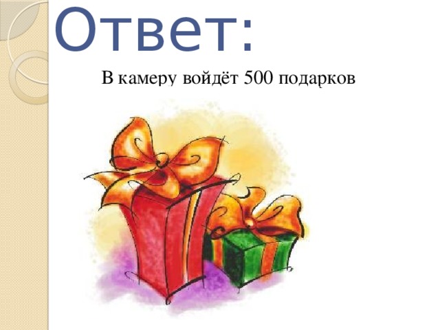 Ответ: В камеру войдёт 500 подарков 
