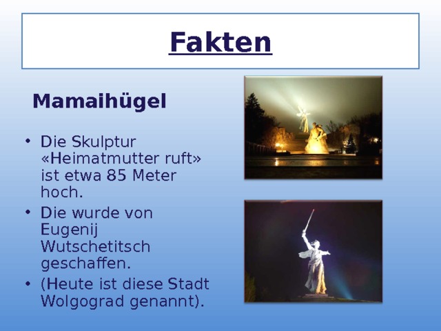 Fakten  Mamaih ü gel Die Skulptur «Heimatmutter ruft» ist etwa 85 Meter hoch. Die wurde von Eugenij Wutschetitsch geschaffen. (Heute ist diese Stadt Wolgog r ad genannt).   
