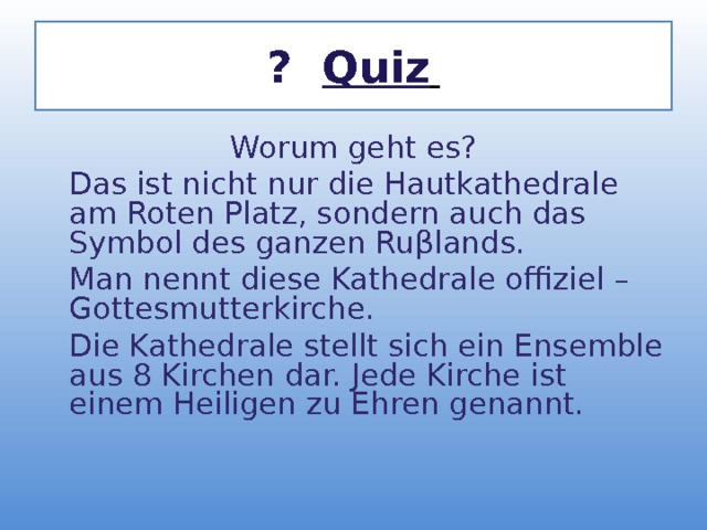 ? Quiz  Worum geht es?  Das ist nicht nur die Hautkathedrale am Roten Platz, sondern auch das Symbol des ganzen Ru β lands.  Man nennt diese Kathedrale offiziel – Gottesmutterkirche.  Die Kathedrale stellt sich ein Ensemble aus 8 Kirchen dar. Jede Kirche ist einem Heiligen zu Ehren genannt.   