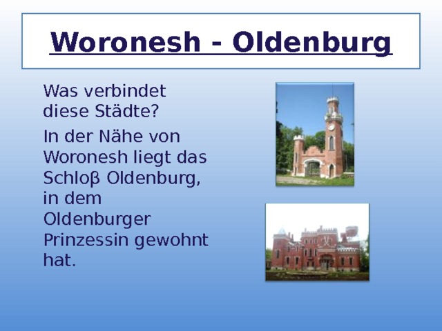 Woronesh - Oldenburg  Was verbindet diese St ä dte?  In der N ä he von Woronesh liegt das Schlo β Oldenburg, in dem Oldenburger Prinzessin gewohnt hat. 