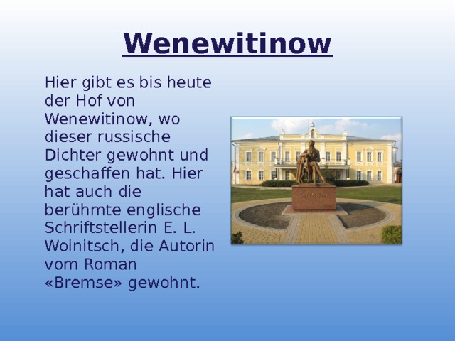 Wenewitinow  Hier gibt es bis heute der Hof von Wenewitinow, wo dieser russische Dichter gewohnt und geschaffen hat. Hier hat auch die ber ü hmte englische Schriftstellerin E. L. Woinitsch, die Autorin vom Roman «Bremse» gewohnt. 