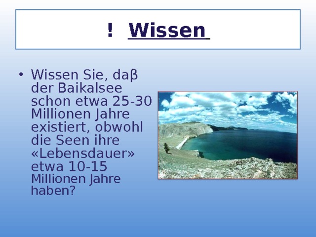 ! Wissen  Wissen Sie, da β der Baikalsee schon etwa 25-30 Millionen Jahre existiert, obwohl die Seen ihre «Lebensdauer» etwa 10-15 Millionen Jahre haben? 