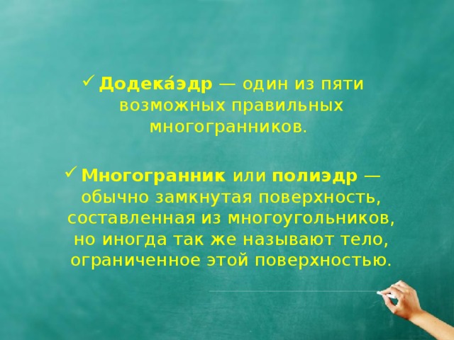  Додека́эдр  — один из пяти возможных правильных многогранников.  Многогранник или полиэдр — обычно замкнутая поверхность, составленная из многоугольников, но иногда так же называют тело, ограниченное этой поверхностью. 