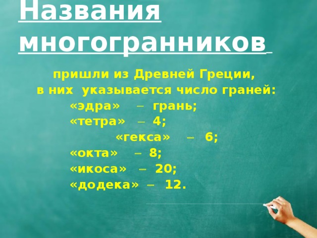Названия многогранников  пришли из Древней Греции, в них указывается число граней:    «эдра»  грань;    «тетра»   4;  «гекса»    6;    «окта»    8;    «икоса»  20;    «додека»    12.  