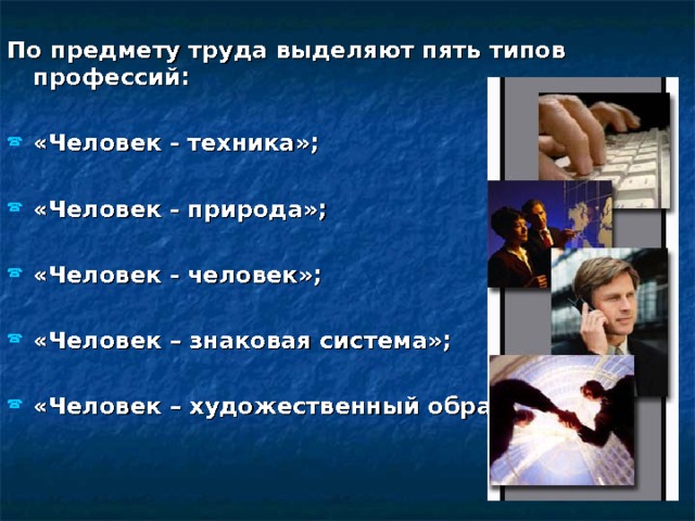  По предмету труда выделяют пять типов профессий:  «Человек - техника»;  «Человек - природа»; «Человек - человек»; «Человек – знаковая система»;  «Человек – художественный образ».  