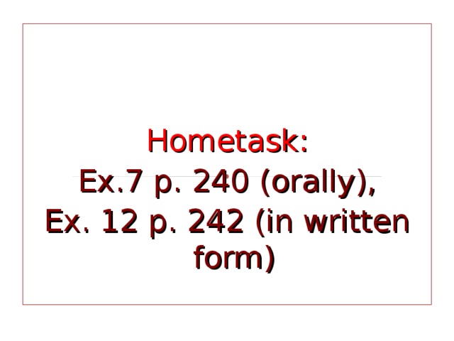Hometask: Ex.7 p. 240 (orally), Ex. 12 p. 242 (in written form) 