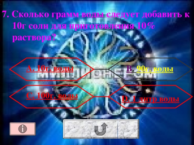 7. Сколько грамм воды следует добавить к 10г соли для приготовления 10% раствора? А. 10г. воды В . 90г. воды С. 100г. воды D. 1 литр воды 