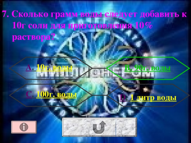 7. Сколько грамм воды следует добавить к 10г соли для приготовления 10% раствора? А . 10г. воды В. 90г. воды С . 100г. воды D . 1 литр воды 