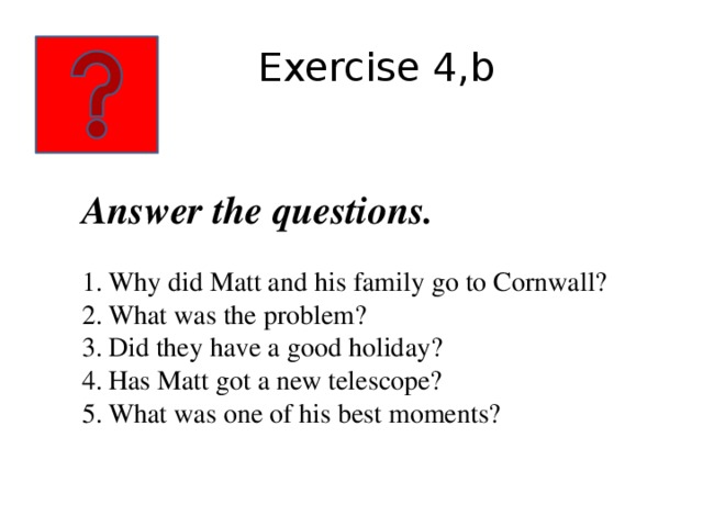  Exercise 4,b Answer the questions.  Why did Matt and his family go to Cornwall? What was the problem? Did they have a good holiday? Has Matt got a new telescope? What was one of his best moments? 