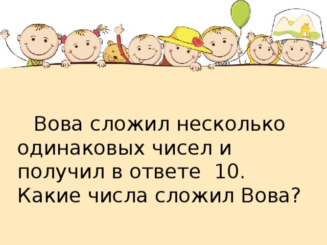  Вова сложил несколько одинаковых чисел и получил в ответе 10. Какие числа сложил Вова? 