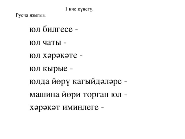  1 нче күнегү.  Русча языгыз. юл билгесе - юл чаты - юл хәрәкәте - юл кырые - юлда йөрү кагыйдәләре - машина йөри торган юл - хәрәкәт иминлеге - 