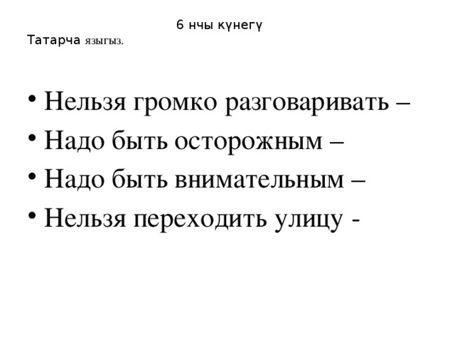  6 нчы күнегү  Татарча языгыз.   Нельзя громко разговаривать – Надо быть осторожным – Надо быть внимательным – Нельзя переходить улицу - 