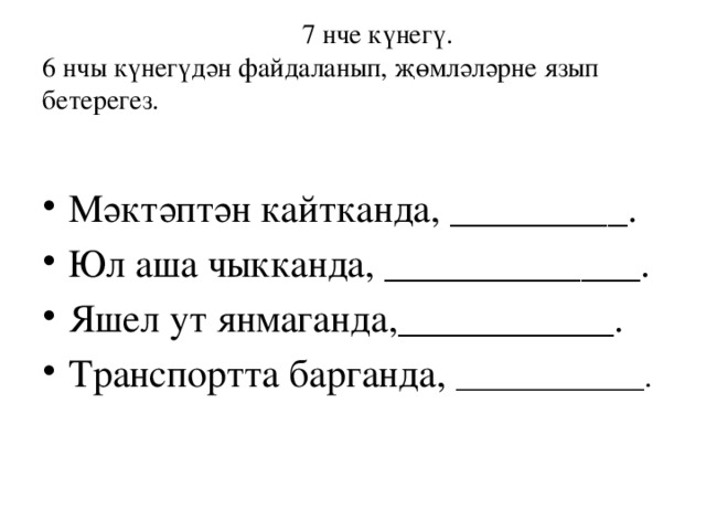  7 нче күнегү.  6 нчы күнегүдән файдаланып, җөмләләрне язып бетерегез. Мәктәптән кайтканда, _________. Юл аша чыкканда, _____________. Яшел ут янмаганда,___________. Транспортта барганда, ____________. 