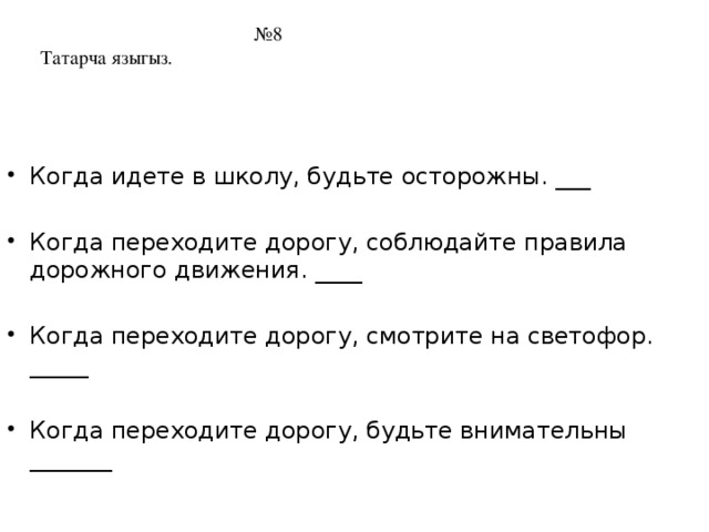 № 8  Татарча языгыз.   Когда идете в школу, будьте осторожны. ___ Когда переходите дорогу, соблюдайте правила дорожного движения. ____ Когда переходите дорогу, смотрите на светофор. _____ Когда переходите дорогу, будьте внимательны _______ 