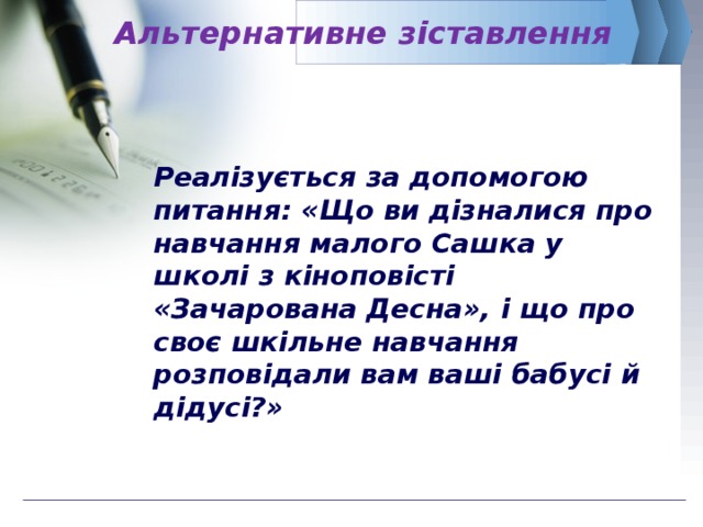 Альтернативне зіставлення   Реалізується за допомогою питання: «Що ви дізналися про навчання малого Сашка у школі з кіноповісті «Зачарована Десна», і що про своє шкільне навчання розповідали вам ваші бабусі й дідусі?» 