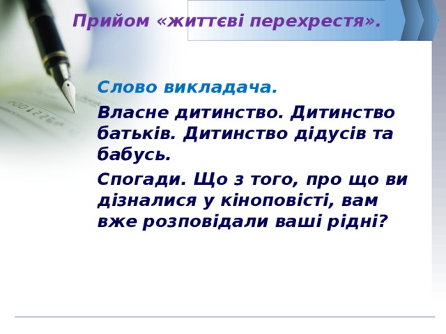 Прийом «життєві перехрестя». Слово викладача. Власне дитинство. Дитинство батьків. Дитинство дідусів та бабусь. Спогади. Що з того, про що ви дізналися у кіноповісті, вам вже розповідали ваші рідні?   