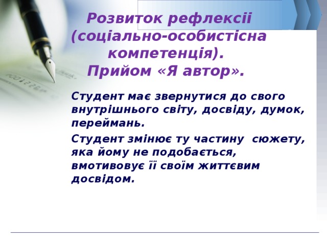  Розвиток рефлексіі (соціально-особистісна компетенція).  Прийом «Я автор». Студент має звернутися до свого внутрішнього світу, досвіду, думок, переймань. Студент змінює ту частину сюжету, яка йому не подобається, вмотивовує її своїм життєвим досвідом. 