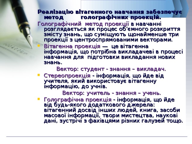 Реалізацію вітагенного навчання забезпечує метод голографічних проекцій. Голографічний метод проекції в навчанні розглядається як процес об’ємного розкриття змісту знань, що суміщують щонайменше три проекції з центроспрямованими векторами. Вітагенна проекція — це вітагенна інформація, що потрібна викладачеві в процесі навчання для підготовки викладання нових знань. Вектор: студент - знання – викладач. Стереопроекція - інформація, що йде від учителя, який використовує вітагенну інформацію, до учнів.  Вектор: учитель - знання – учень. Голографічна проекція - інформація, що йде від будь-якого додаткового джерела: вітагенний досвід інших людей, книга, засоби масової інформації, твори мистецтва, наукові дані, зустрічі з фахівцями різних галузей тощо. 
