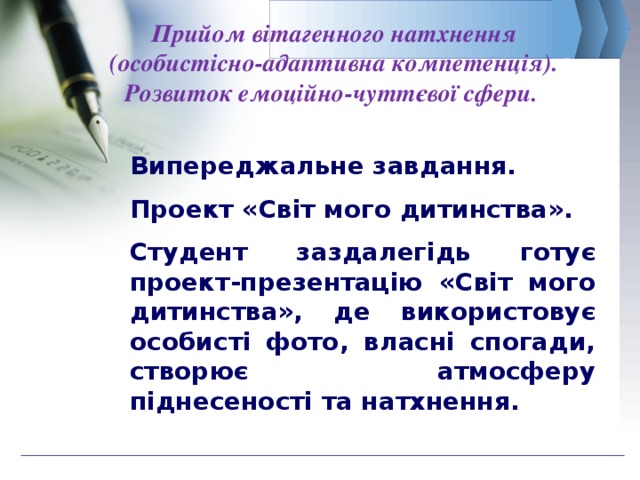  Прийом вітагенного натхнення (особистісно-адаптивна компетенція). Розвиток емоційно-чуттєвої сфери.   Випереджальне завдання. Проект «Світ мого дитинства». Студент заздалегідь готує проект-презентацію «Світ мого дитинства», де використовує особисті фото, власні спогади, створює атмосферу піднесеності та натхнення. 