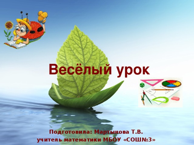 Весёлый урок Подготовила: Мартынова Т.В. учитель математики МБОУ «СОШ№3» 