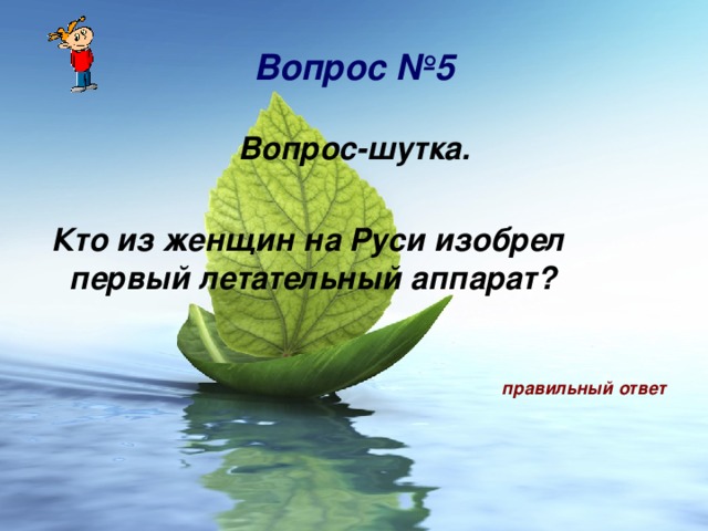 Вопрос № 5 Вопрос-шутка.   Кто из женщин на Руси изобрел первый летательный аппарат?    правильный ответ  