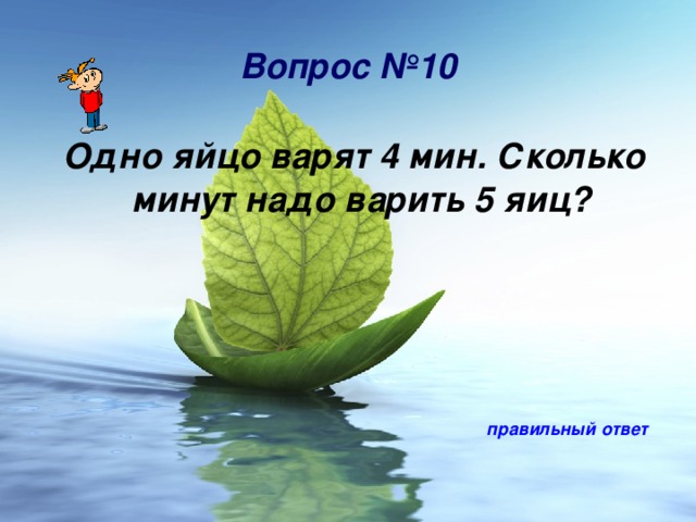Вопрос №10  Одно яйцо варят 4 мин. Сколько минут надо варить 5 яиц? правильный ответ 
