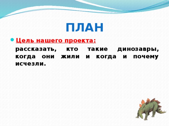 ПЛАН Цель нашего проекта:  рассказать, кто такие динозавры, когда они жили и когда и почему исчезли. 