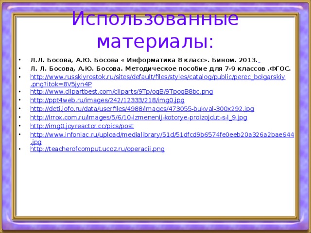 Использованные материалы: Л.Л. Босова, А.Ю. Босова « Информатика 8 класс». Бином. 2013.  Л. Л. Босова, А.Ю. Босова. Методическое пособие для 7-9 классов .ФГОС. http://www.russkiyrostok.ru/sites/default/files/styles/catalog/public/perec_bolgarskiy.png?itok=8V5jyn4P http://www.clipartbest.com/cliparts/9Tp/oqB/9TpoqB8bc.png http://ppt4web.ru/images/242/12333/218/img0.jpg http://deti.jofo.ru/data/userfiles/4988/images/473055-bukval-300x292.jpg http://irrox.com.ru/images/5/6/10-izmenenij-kotorye-proizojdut-s-l_9.jpg http://img0.joyreactor.cc/pics/post http://www.infoniac.ru/upload/medialibrary/51d/51dfcd9b6574fe0eeb20a326a2bae644.jpg http://teacherofcomput.ucoz.ru/operacii.png 