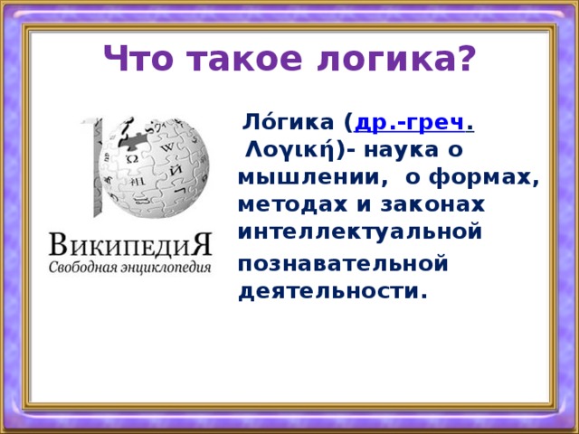 Что такое логика?  Ло́гика ( др.-греч .  Λογική)- наука о мышлении,  о формах, методах и законах интеллектуальной   познавательной деятельности. 